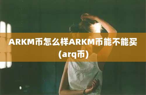 ARKM币怎么样ARKM币能不能买(arq币)