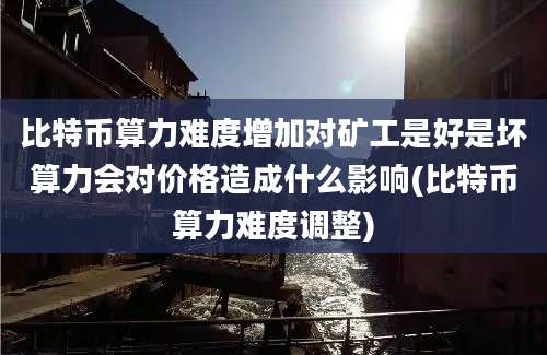 比特币算力难度增加对矿工是好是坏算力会对价格造成什么影响(比特币算力难度调整)