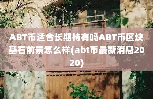 ABT币适合长期持有吗ABT币区块基石前景怎么样(abt币最新消息2020)