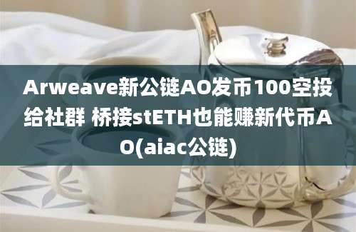 Arweave新公链AO发币100空投给社群 桥接stETH也能赚新代币AO(aiac公链)