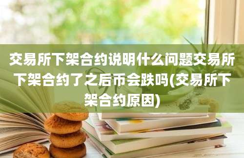 交易所下架合约说明什么问题交易所下架合约了之后币会跌吗(交易所下架合约原因)