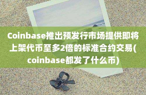 Coinbase推出预发行市场提供即将上架代币至多2倍的标准合约交易(coinbase都发了什么币)