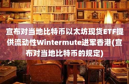 宣布对当地比特币以太坊现货ETF提供流动性Wintermute进军香港(宣布对当地比特币的规定)