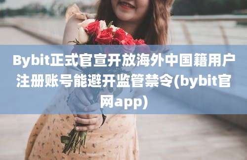 Bybit正式官宣开放海外中国籍用户注册账号能避开监管禁令(bybit官网app)