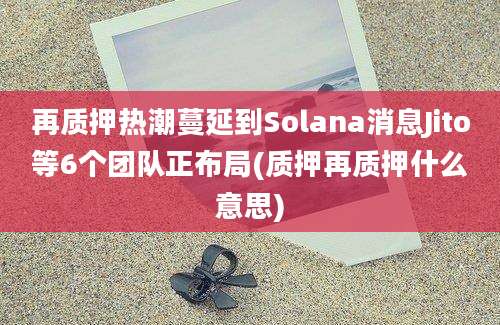 再质押热潮蔓延到Solana消息Jito等6个团队正布局(质押再质押什么意思)