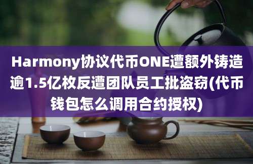 Harmony协议代币ONE遭额外铸造逾1.5亿枚反遭团队员工批盗窃(代币钱包怎么调用合约授权)