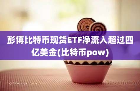 彭博比特币现货ETF净流入超过四亿美金(比特币pow)