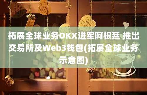 拓展全球业务OKX进军阿根廷 推出交易所及Web3钱包(拓展全球业务示意图)