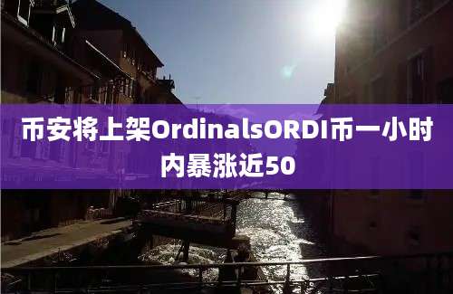 币安将上架OrdinalsORDI币一小时内暴涨近50