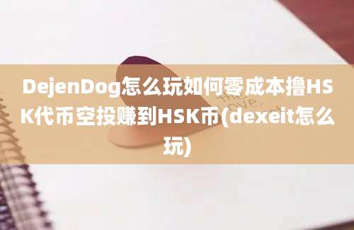 DejenDog怎么玩如何零成本撸HSK代币空投赚到HSK币(dexeit怎么玩)