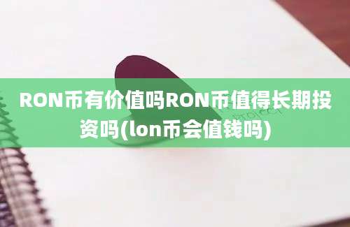 RON币有价值吗RON币值得长期投资吗(lon币会值钱吗)