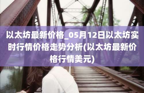 以太坊最新价格_05月12日以太坊实时行情价格走势分析(以太坊最新价格行情美元)