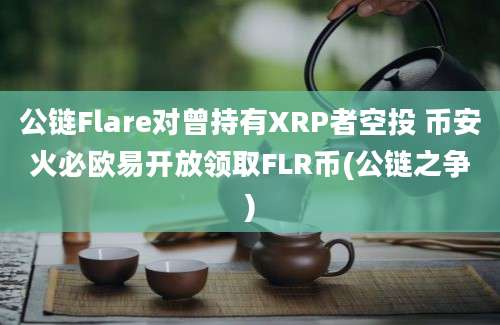 公链Flare对曾持有XRP者空投 币安火必欧易开放领取FLR币(公链之争)