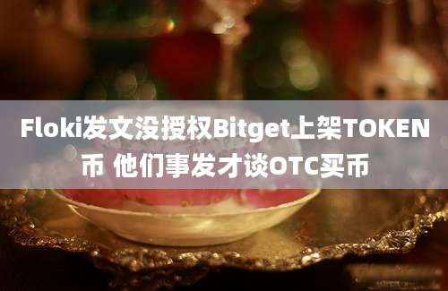 Floki发文没授权Bitget上架TOKEN币 他们事发才谈OTC买币