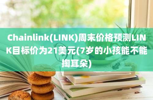 Chainlink(LINK)周末价格预测LINK目标价为21美元(7岁的小孩能不能掏耳朵)