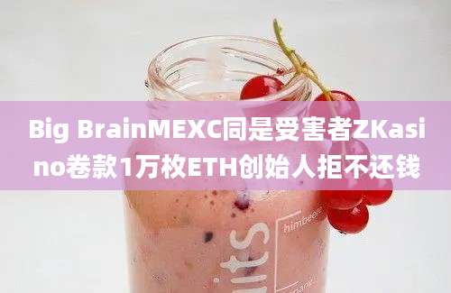 Big BrainMEXC同是受害者ZKasino卷款1万枚ETH创始人拒不还钱