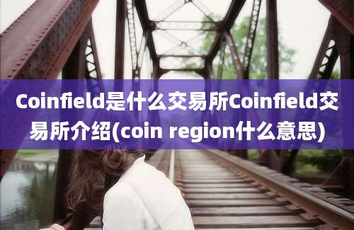 Coinfield是什么交易所Coinfield交易所介绍(coin region什么意思)