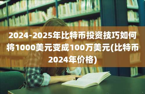 2024-2025年比特币投资技巧如何将1000美元变成100万美元(比特币2024年价格)