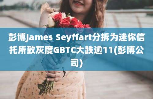 彭博James Seyffart分拆为迷你信托所致灰度GBTC大跌逾11(彭博公司)