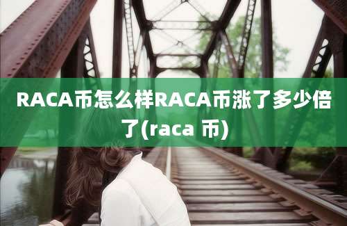 RACA币怎么样RACA币涨了多少倍了(raca 币)