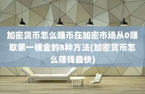 加密货币怎么赚币在加密市场从0赚取第一桶金的8种方法(加密货币怎么赚钱最快)