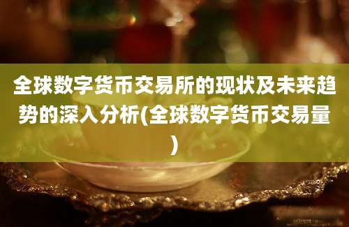 全球数字货币交易所的现状及未来趋势的深入分析(全球数字货币交易量)