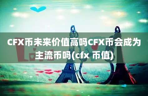 CFX币未来价值高吗CFX币会成为主流币吗(cfx 币值)