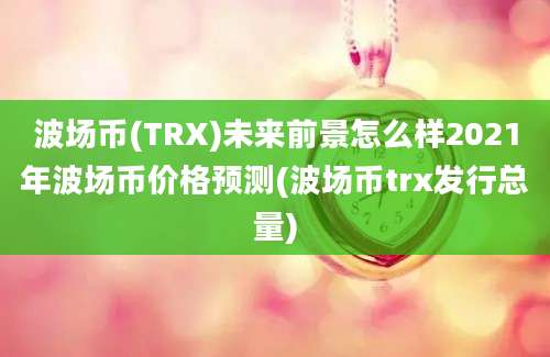 波场币(TRX)未来前景怎么样2021年波场币价格预测(波场币trx发行总量)