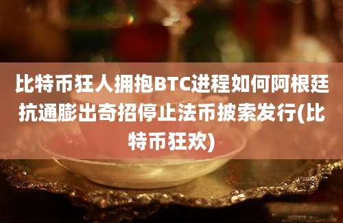 比特币狂人拥抱BTC进程如何阿根廷抗通膨出奇招停止法币披索发行(比特币狂欢)