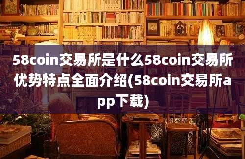 58coin交易所是什么58coin交易所优势特点全面介绍(58coin交易所app下载)