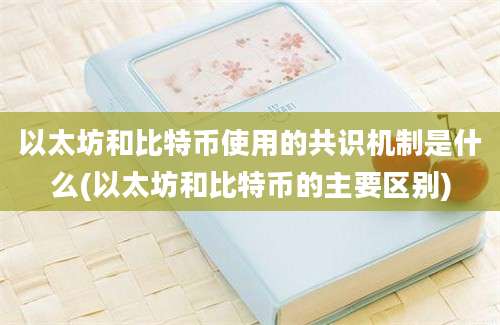 以太坊和比特币使用的共识机制是什么(以太坊和比特币的主要区别)