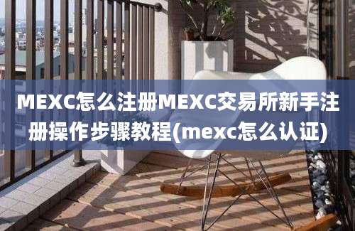 MEXC怎么注册MEXC交易所新手注册操作步骤教程(mexc怎么认证)