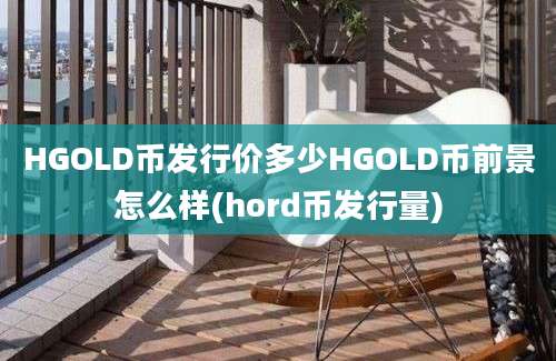 HGOLD币发行价多少HGOLD币前景怎么样(hord币发行量)