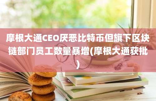 摩根大通CEO厌恶比特币但旗下区块链部门员工数量暴增(摩根大通获批)