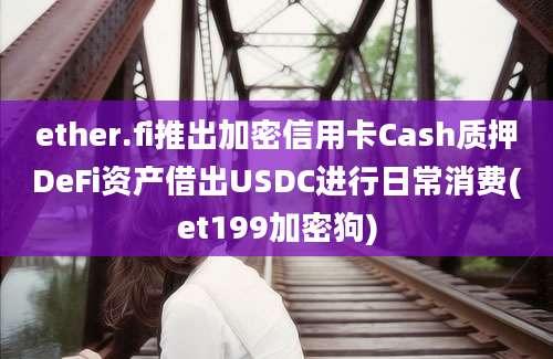 ether.fi推出加密信用卡Cash质押DeFi资产借出USDC进行日常消费(et199加密狗)