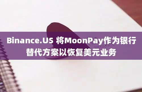 Binance.US 将MoonPay作为银行替代方案以恢复美元业务