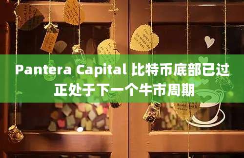 Pantera Capital 比特币底部已过 正处于下一个牛市周期