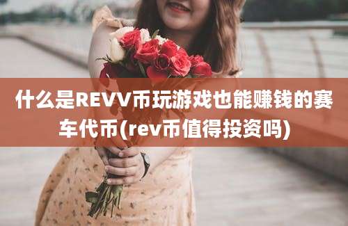 什么是REVV币玩游戏也能赚钱的赛车代币(rev币值得投资吗)