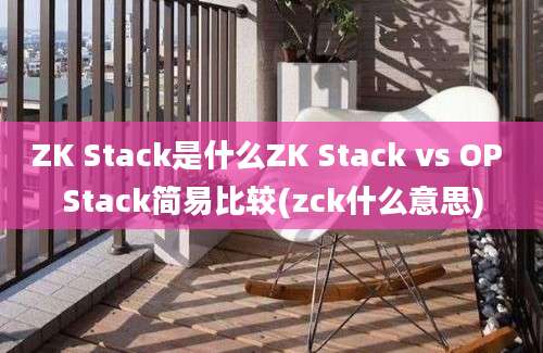 ZK Stack是什么ZK Stack vs OP Stack简易比较(zck什么意思)