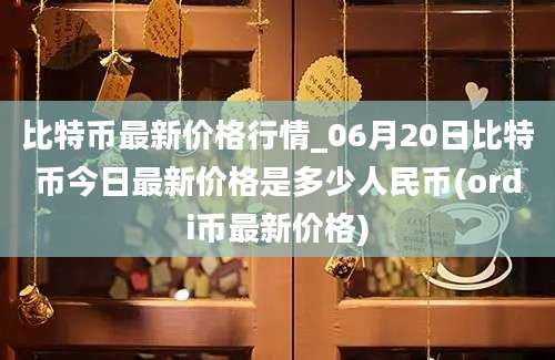 比特币最新价格行情_06月20日比特币今日最新价格是多少人民币(ordi币最新价格)