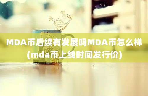 MDA币后续有发展吗MDA币怎么样(mda币上线时间发行价)