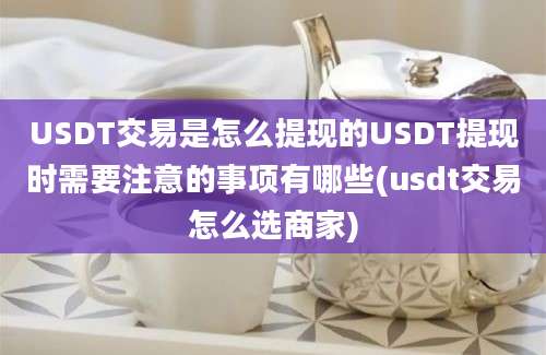 USDT交易是怎么提现的USDT提现时需要注意的事项有哪些(usdt交易怎么选商家)