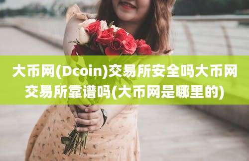 大币网(Dcoin)交易所安全吗大币网交易所靠谱吗(大币网是哪里的)