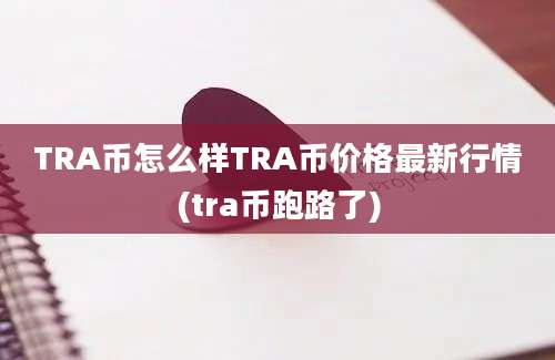 TRA币怎么样TRA币价格最新行情(tra币跑路了)