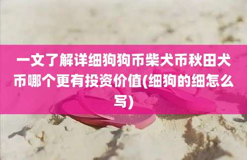 一文了解详细狗狗币柴犬币秋田犬币哪个更有投资价值(细狗的细怎么写)