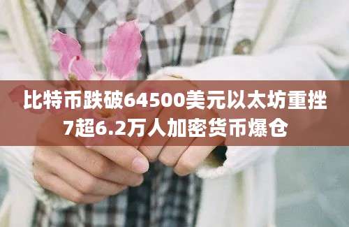 比特币跌破64500美元以太坊重挫7超6.2万人加密货币爆仓