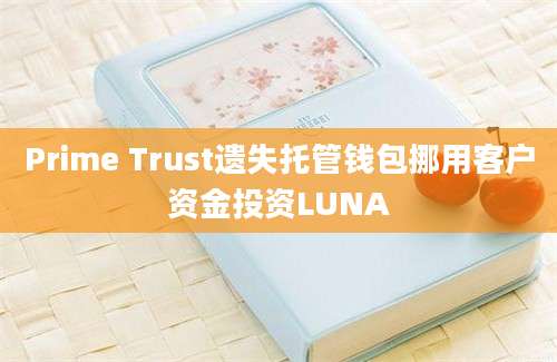 Prime Trust遗失托管钱包挪用客户资金投资LUNA