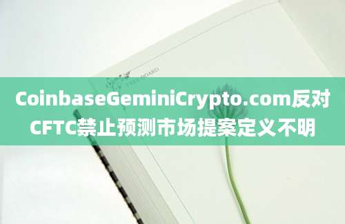 CoinbaseGeminiCrypto.com反对CFTC禁止预测市场提案定义不明