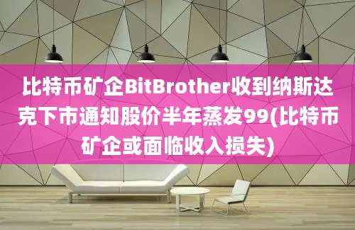 比特币矿企BitBrother收到纳斯达克下市通知股价半年蒸发99(比特币矿企或面临收入损失)