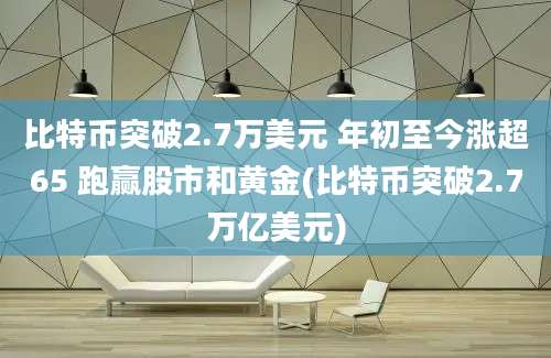 比特币突破2.7万美元 年初至今涨超65 跑赢股市和黄金(比特币突破2.7万亿美元)